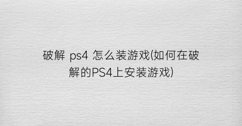 破解 ps4 怎么装游戏(如何在破解的PS4上安装游戏)